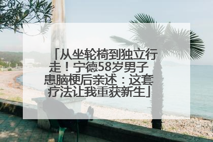 从坐轮椅到独立行走！宁德58岁男子患脑梗后亲述：这套疗法让我重获新生