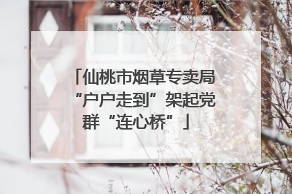 仙桃市烟草专卖局“户户走到”架起党群“连心桥”