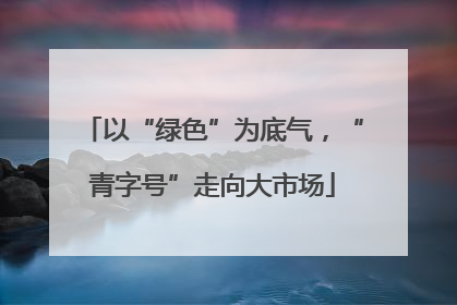 以“绿色”为底气，“青字号”走向大市场