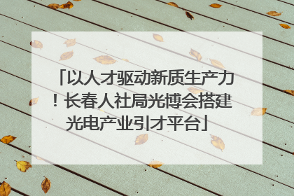 以人才驱动新质生产力！长春人社局光博会搭建光电产业引才平台