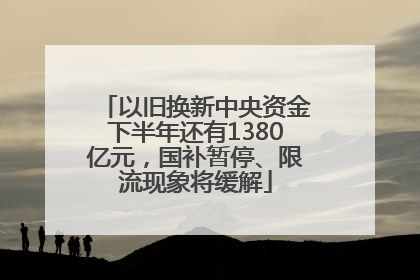 以旧换新中央资金下半年还有1380亿元，国补暂停、限流现象将缓解