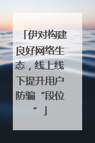 伊对构建良好网络生态，线上线下提升用户防骗“段位”