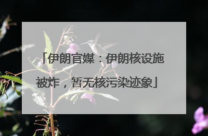 伊朗官媒：伊朗核设施被炸，暂无核污染迹象