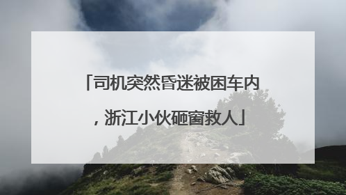 司机突然昏迷被困车内，浙江小伙砸窗救人