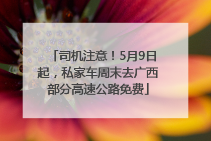 司机注意！5月9日起，私家车周末去广西部分高速公路免费