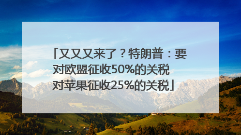 又又又来了？特朗普：要对欧盟征收50%的关税 对苹果征收25%的关税