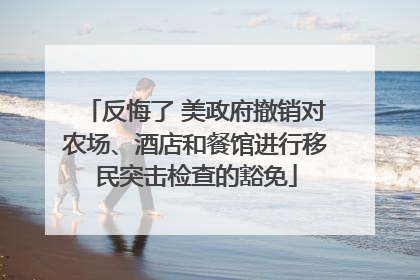反悔了 美政府撤销对农场、酒店和餐馆进行移民突击检查的豁免