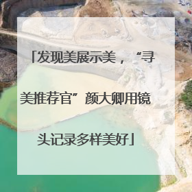 发现美展示美，“寻美推荐官”颜大卿用镜头记录多样美好