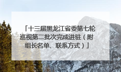 十三届黑龙江省委第七轮巡视第二批次完成进驻（附组长名单、联系方式）