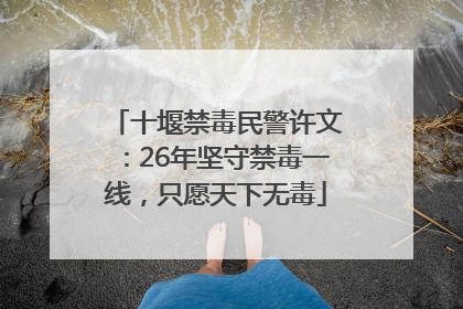 十堰禁毒民警许文：26年坚守禁毒一线，只愿天下无毒