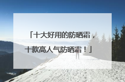 十大好用的防晒霜，十款高人气防晒霜！