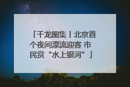 千龙图集丨北京首个夜间漂流迎客 市民赏“水上银河”