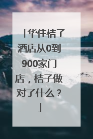 华住桔子酒店从0到900家门店，桔子做对了什么？