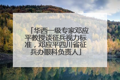 华西一级专家邓应平教授谈征兵视力标准，邓应平四川省征兵办眼科负责人