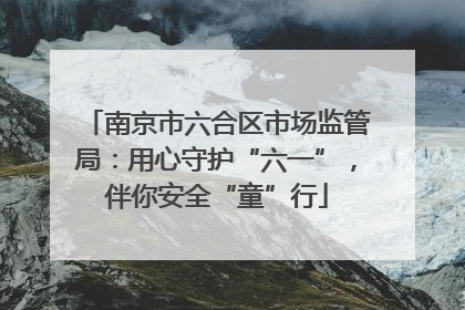 南京市六合区市场监管局：用心守护“六一”，伴你安全“童”行