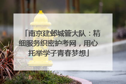 南京建邺城管大队：精细服务织密护考网，用心托举学子青春梦想