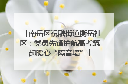 南岳区祝融街道衡岳社区：党员先锋护航高考筑起暖心“隔音墙”