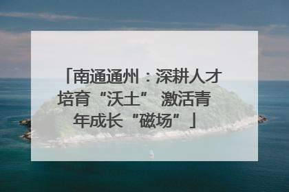 南通通州：深耕人才培育“沃土” 激活青年成长“磁场”