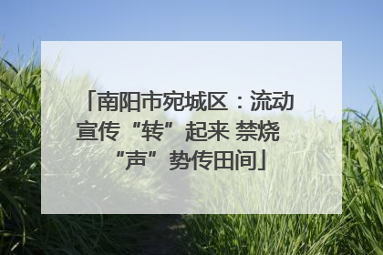 南阳市宛城区：流动宣传“转”起来 禁烧“声”势传田间
