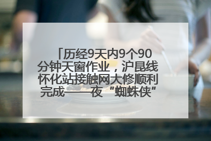 历经9天内9个90分钟天窗作业，沪昆线怀化站接触网大修顺利完成——夜“蜘蛛侠”，与时间赛跑