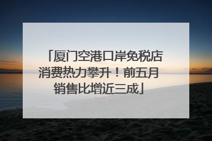 厦门空港口岸免税店消费热力攀升！前五月销售比增近三成