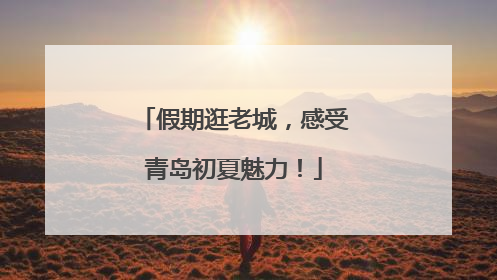 假期逛老城，感受青岛初夏魅力！
