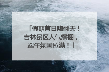 假期首日嗨翻天！吉林景区人气爆棚，端午氛围拉满！