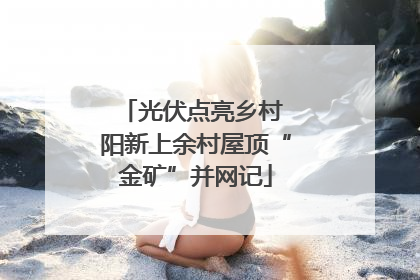 光伏点亮乡村 阳新上余村屋顶“金矿”并网记