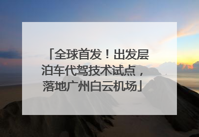 全球首发！出发层泊车代驾技术试点，落地广州白云机场