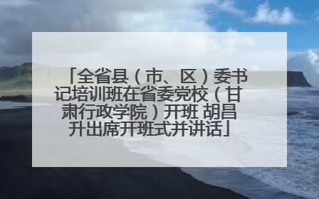 全省县（市、区）委书记培训班在省委党校（甘肃行政学院）开班 胡昌升出席开班式并讲话
