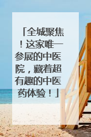 全城聚焦！这家唯一参展的中医院，藏着超有趣的中医药体验！