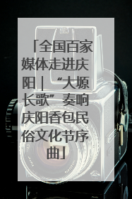 全国百家媒体走进庆阳｜“大塬长歌”奏响庆阳香包民俗文化节序曲