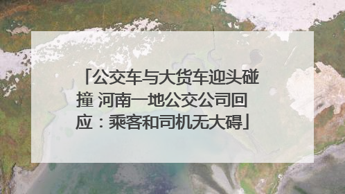 公交车与大货车迎头碰撞 河南一地公交公司回应：乘客和司机无大碍