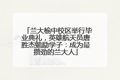 兰大榆中校区举行毕业典礼，英雄航天员唐胜杰勉励学子：成为最攒劲的兰大人