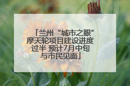 兰州“城市之眼”摩天轮项目建设进度过半 预计7月中旬与市民见面