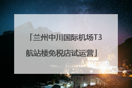 兰州中川国际机场T3航站楼免税店试运营