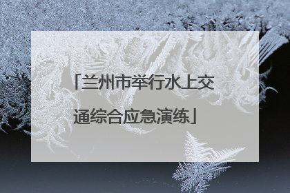 兰州市举行水上交通综合应急演练