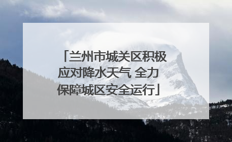 兰州市城关区积极应对降水天气 全力保障城区安全运行