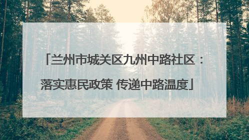 兰州市城关区九州中路社区：落实惠民政策 传递中路温度