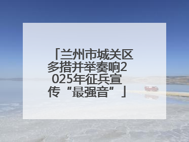 兰州市城关区多措并举奏响2025年征兵宣传“最强音”