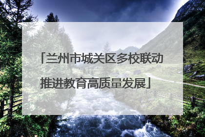 兰州市城关区多校联动推进教育高质量发展