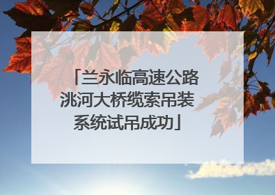 兰永临高速公路洮河大桥缆索吊装系统试吊成功