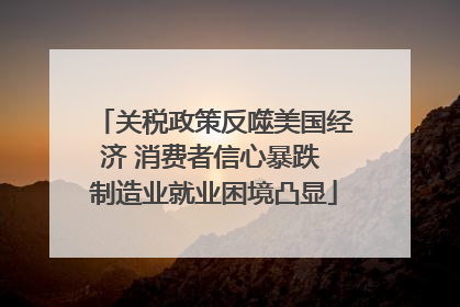关税政策反噬美国经济 消费者信心暴跌 制造业就业困境凸显