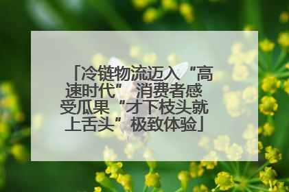 冷链物流迈入“高速时代” 消费者感受瓜果“才下枝头就上舌头”极致体验