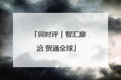 冀时评｜智汇廊洽 贸通全球