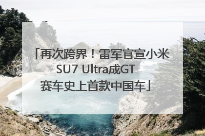 再次跨界！雷军官宣小米SU7 Ultra成GT赛车史上首款中国车