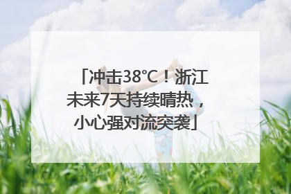 冲击38℃！浙江未来7天持续晴热，小心强对流突袭