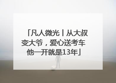 凡人微光丨从大叔变大爷，爱心送考车他一开就是13年