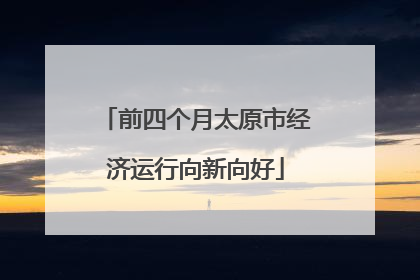 前四个月太原市经济运行向新向好