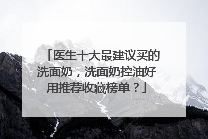 医生十大最建议买的洗面奶，洗面奶控油好用推荐收藏榜单？